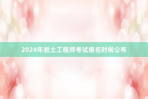 2024年岩土工程师考试报名时候公布