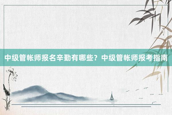 中级管帐师报名辛勤有哪些？中级管帐师报考指南