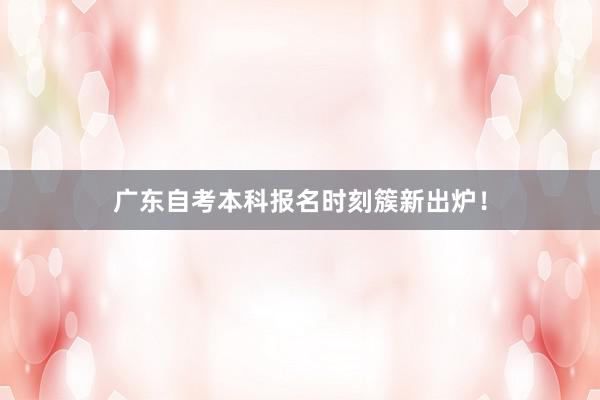 广东自考本科报名时刻簇新出炉！