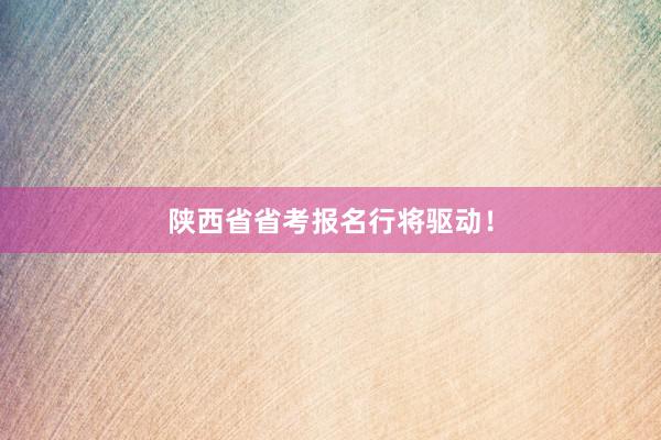 陕西省省考报名行将驱动！