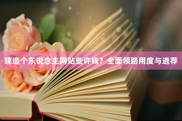 建造个东说念主网站些许钱？全面领路用度与遴荐