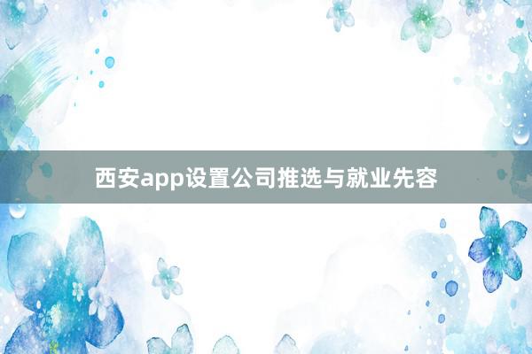 西安app设置公司推选与就业先容