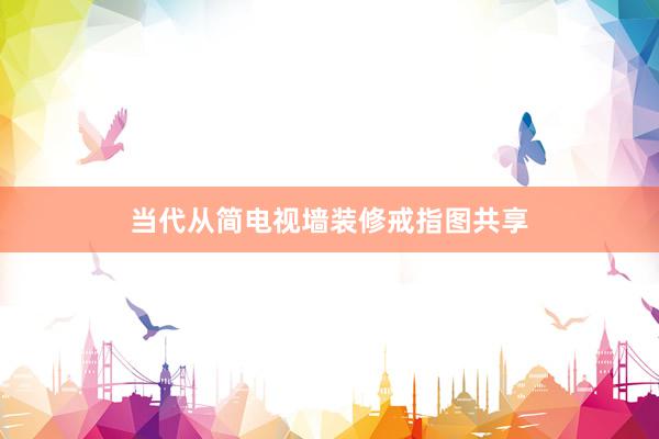 当代从简电视墙装修戒指图共享
