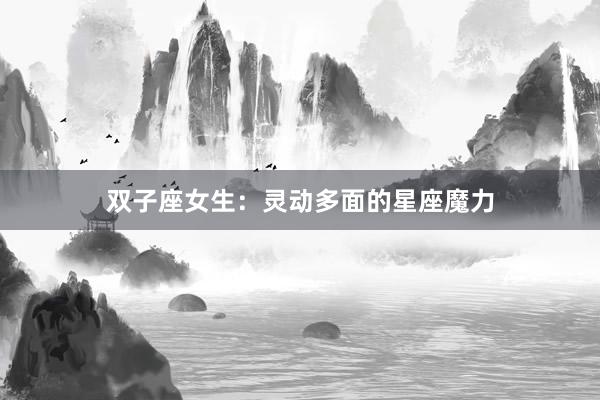 双子座女生：灵动多面的星座魔力
