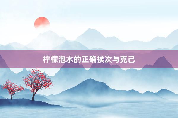 柠檬泡水的正确挨次与克己