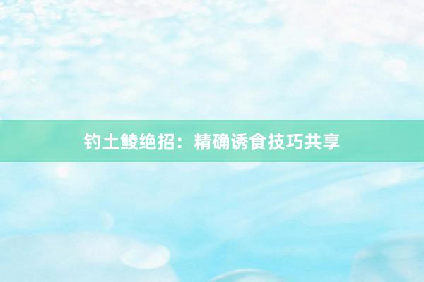 钓土鲮绝招：精确诱食技巧共享