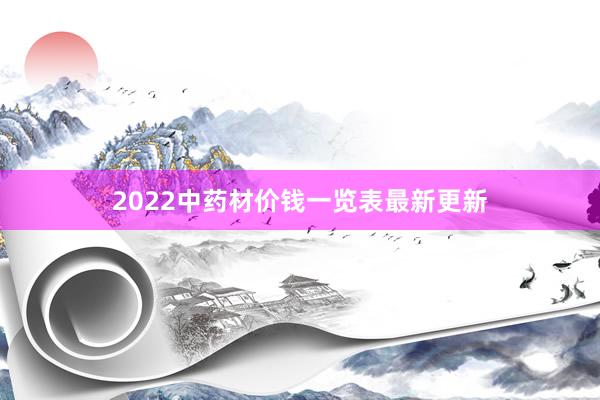 2022中药材价钱一览表最新更新