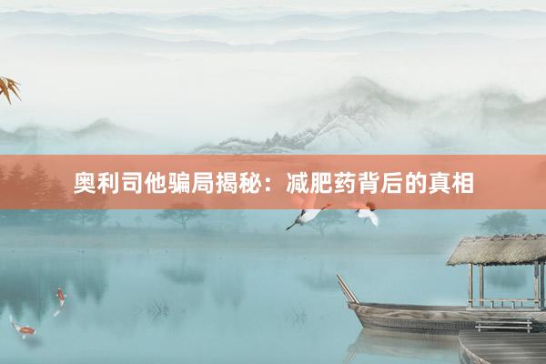 奥利司他骗局揭秘：减肥药背后的真相